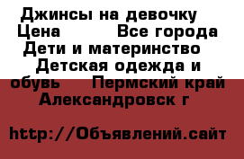 Джинсы на девочку. › Цена ­ 200 - Все города Дети и материнство » Детская одежда и обувь   . Пермский край,Александровск г.